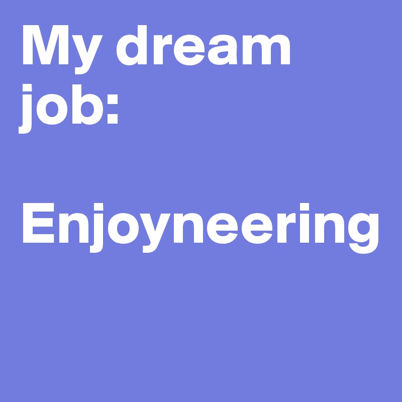 My dream job:

Enjoyneering
