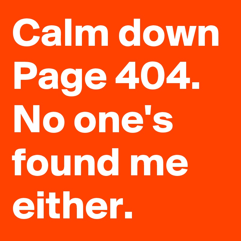 Calm down Page 404. No one's found me either.