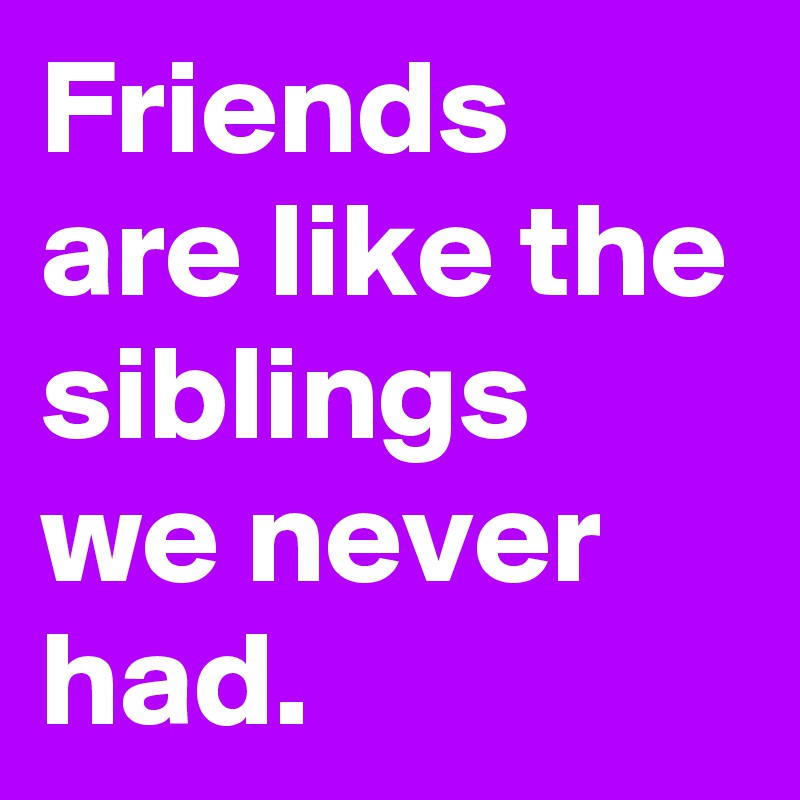 Friends are like the siblings we never had.