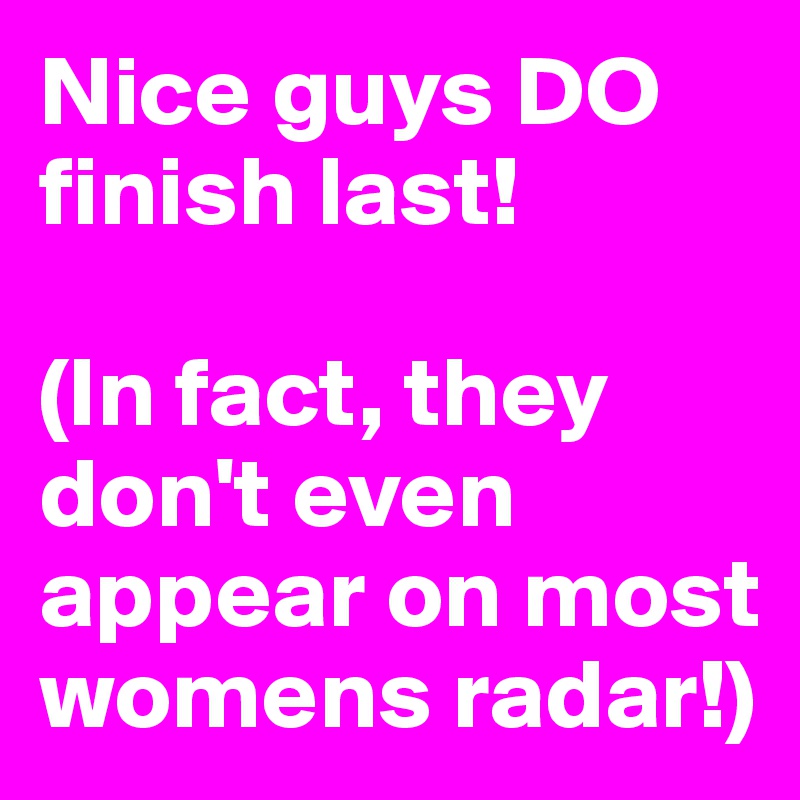 Nice guys DO finish last!

(In fact, they don't even appear on most womens radar!)