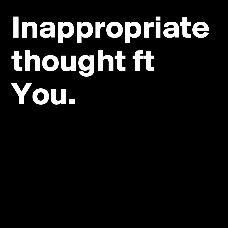 Inappropriate thought ft You.