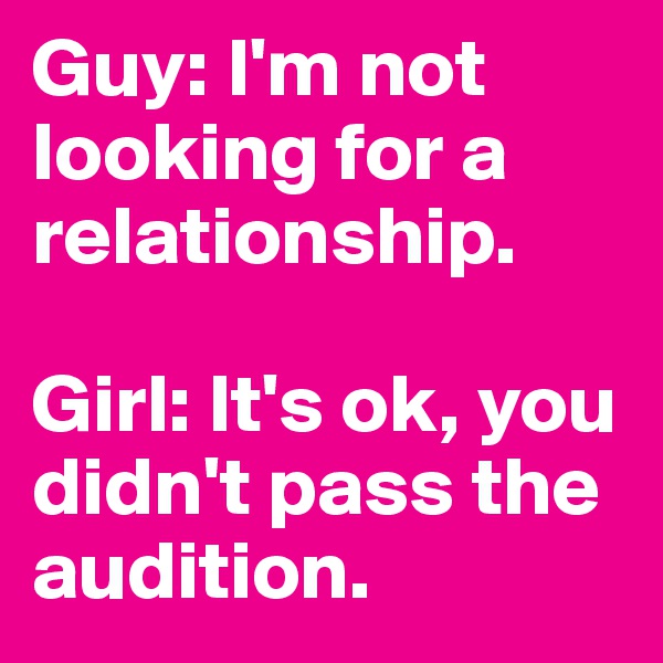 Guy: I'm not looking for a relationship.

Girl: It's ok, you didn't pass the audition.
