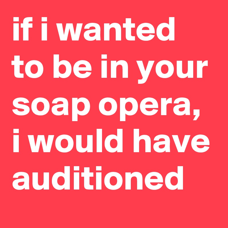 if i wanted to be in your soap opera, i would have auditioned
