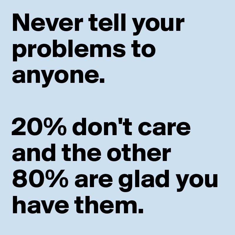 Never tell your problems to anyone.

20% don't care and the other 80% are glad you have them.