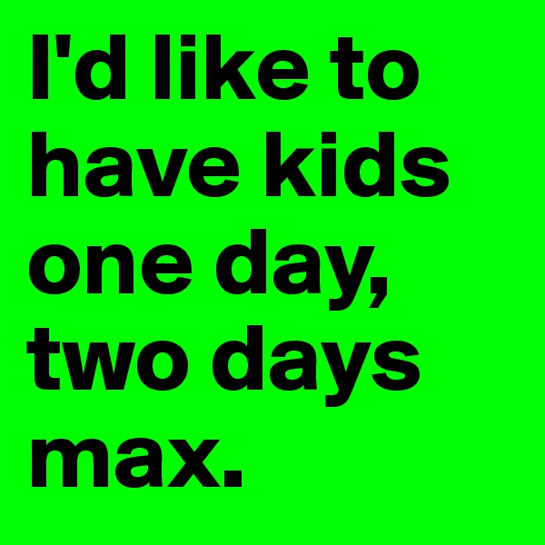 I'd like to have kids one day, two days max. 