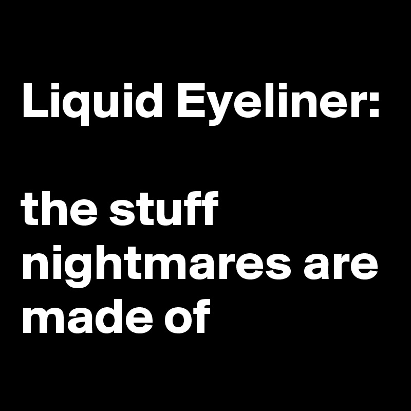 
Liquid Eyeliner: 

the stuff nightmares are made of