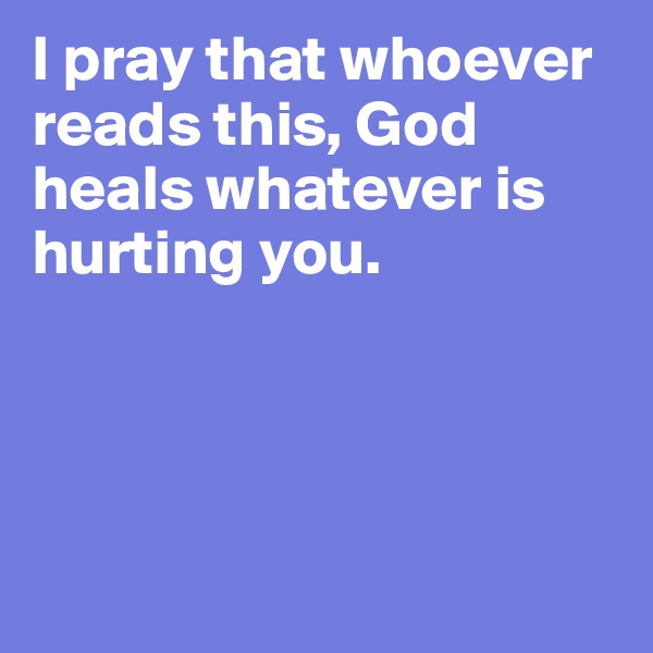 I pray that whoever reads this, God heals whatever is hurting you.




