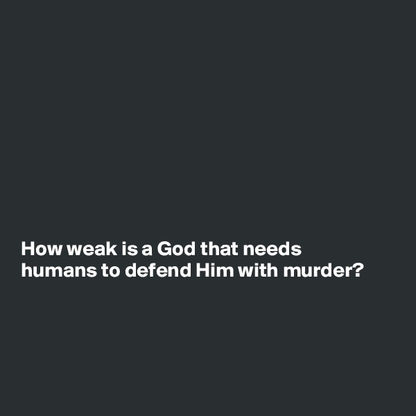 









How weak is a God that needs
humans to defend Him with murder? 





