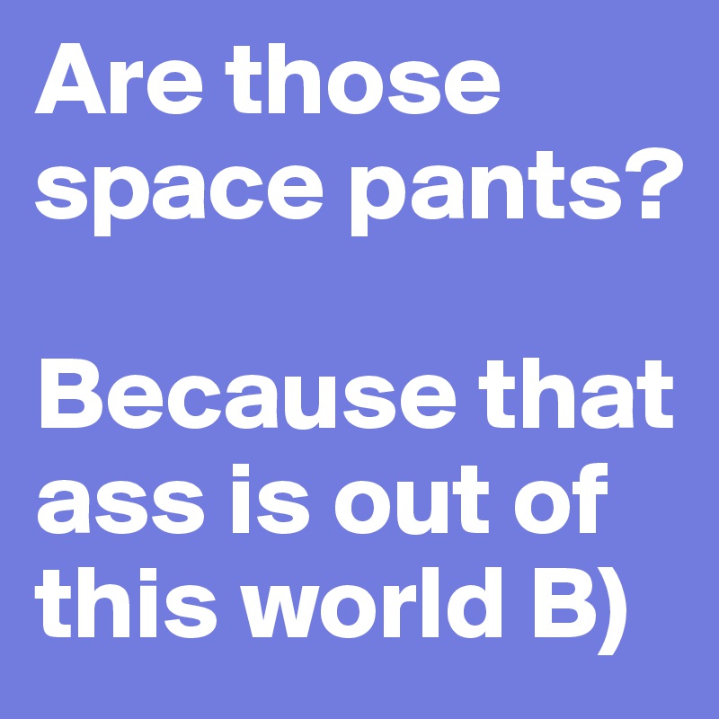 Are those space pants?

Because that ass is out of this world B)