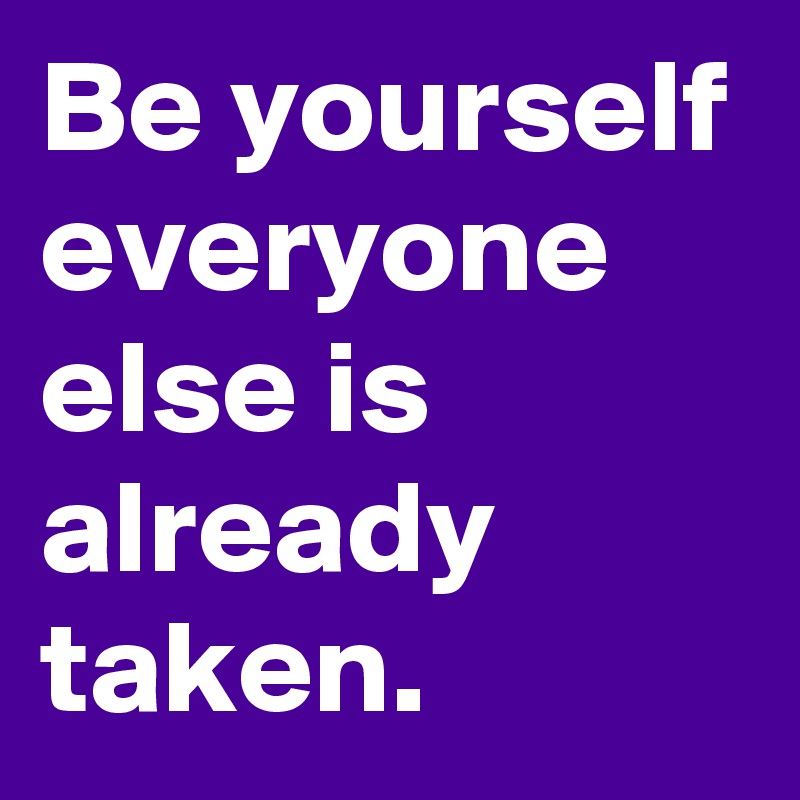 Be yourself everyone else is already taken.