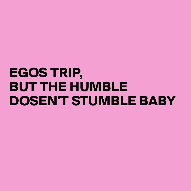 



EGOS TRIP,
BUT THE HUMBLE DOSEN'T STUMBLE BABY





