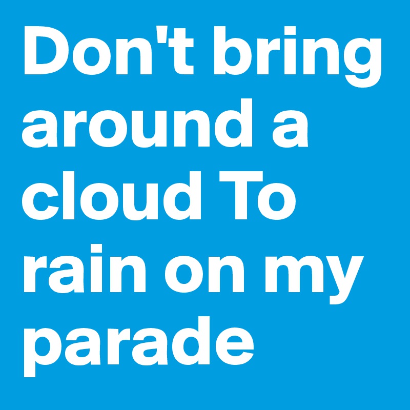 Don't bring around a cloud To rain on my parade