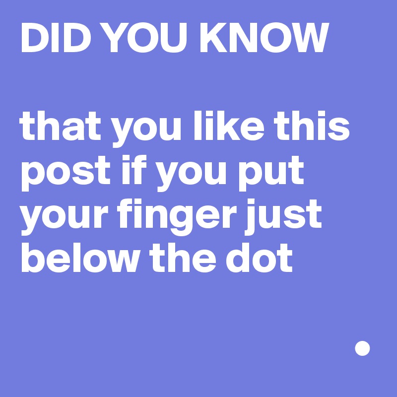 DID YOU KNOW 

that you like this post if you put your finger just below the dot
         
                                      •