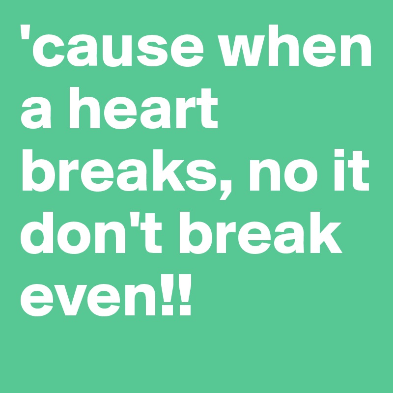 'cause when a heart breaks, no it don't break even!!