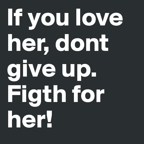If you love her, dont give up. Figth for her!