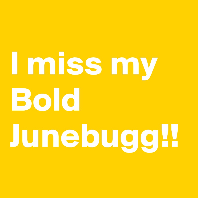 
I miss my Bold Junebugg!!