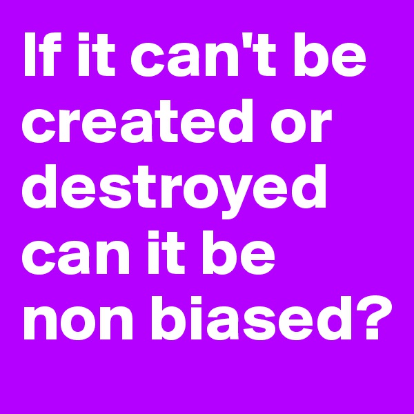 If it can't be created or destroyed can it be non biased?