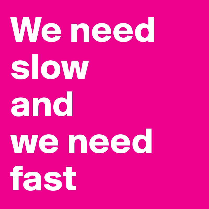 We need slow
and 
we need 
fast