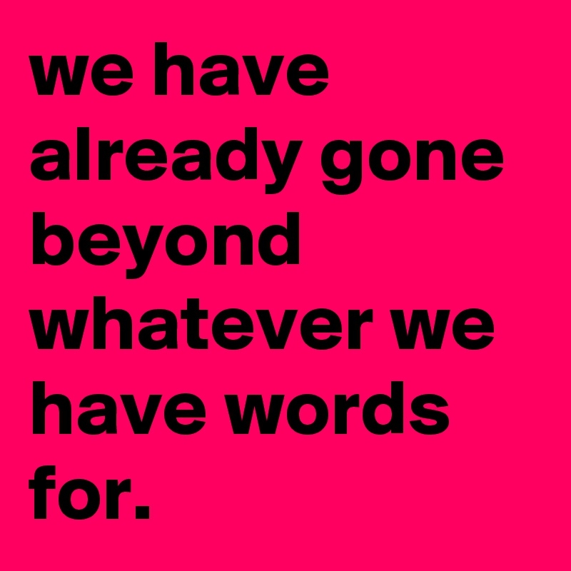 we have already gone beyond whatever we have words for. - Post by ...