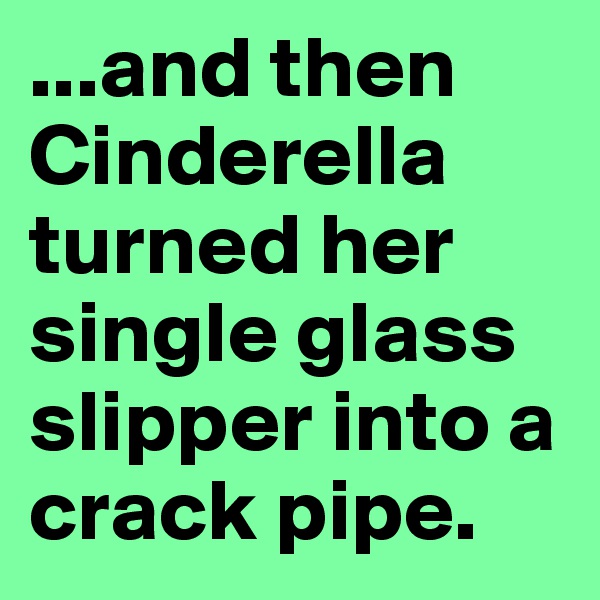 ...and then Cinderella turned her single glass slipper into a crack pipe.