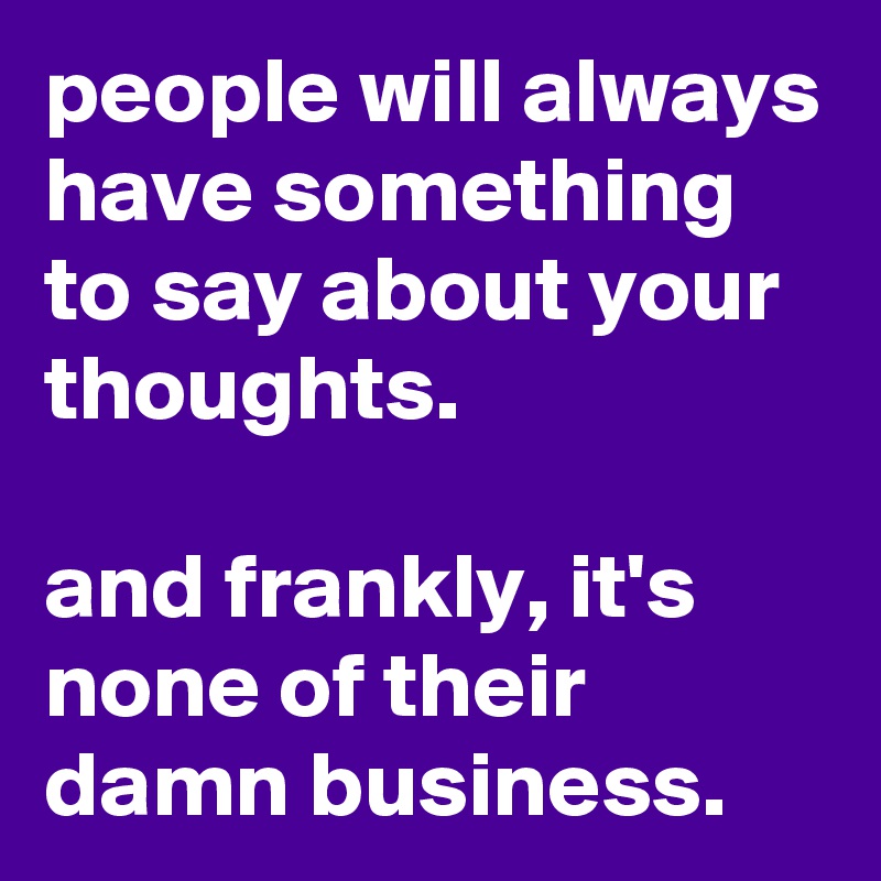 people will always have something to say about your thoughts.

and frankly, it's none of their damn business.