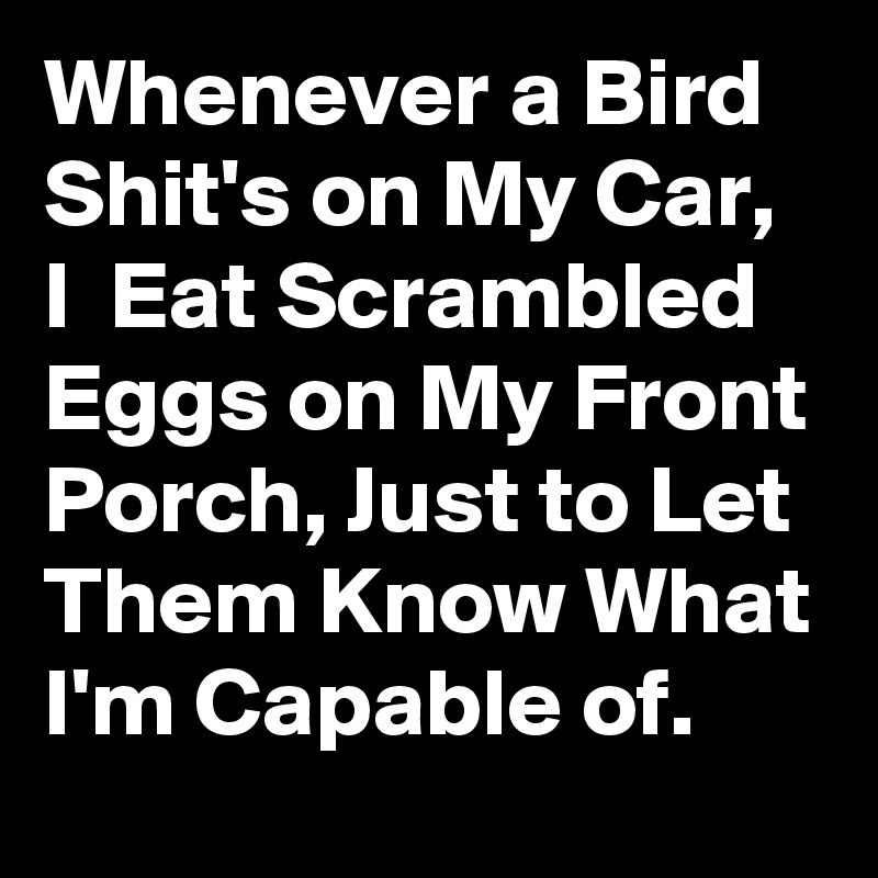 Whenever a Bird Shit's on My Car, I  Eat Scrambled Eggs on My Front Porch, Just to Let Them Know What I'm Capable of. 