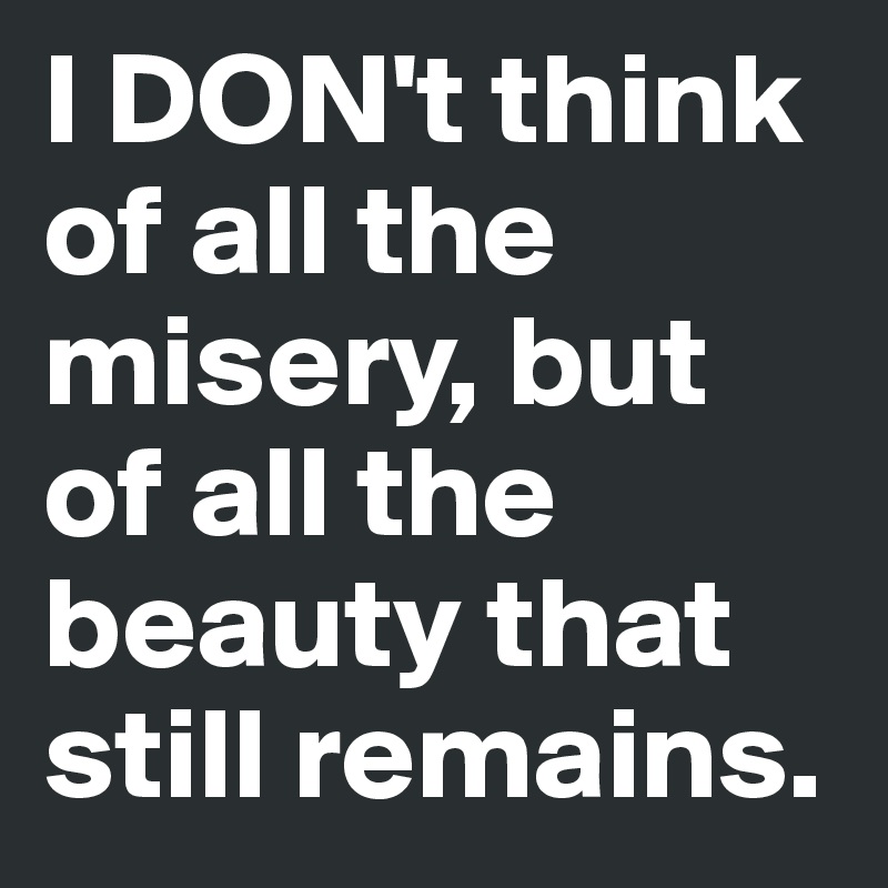 I DON't think of all the misery, but of all the beauty that still remains.