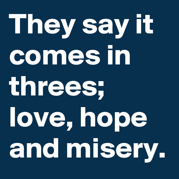 They say it comes in threes; love, hope and misery.