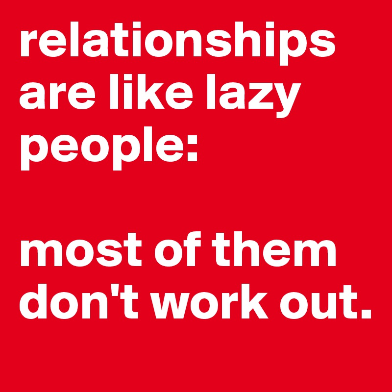 relationships are like lazy people:

most of them don't work out.