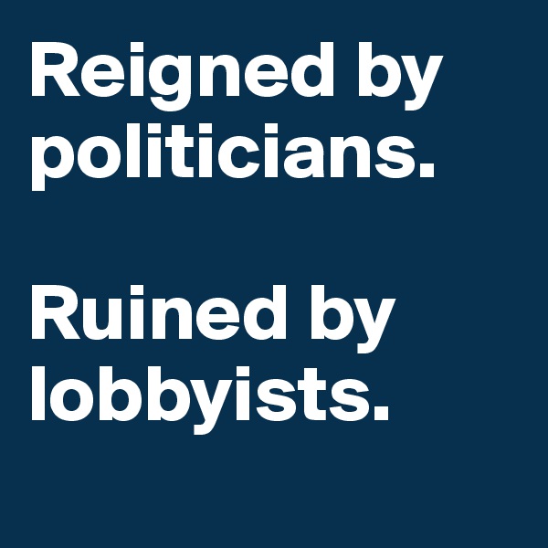 Reigned by politicians. 

Ruined by lobbyists. 
