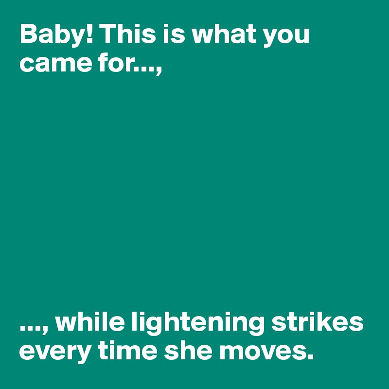 Baby! This is what you came for...,








..., while lightening strikes every time she moves. 