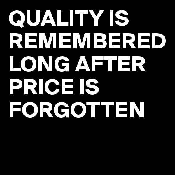 QUALITY IS REMEMBERED LONG AFTER PRICE IS FORGOTTEN
