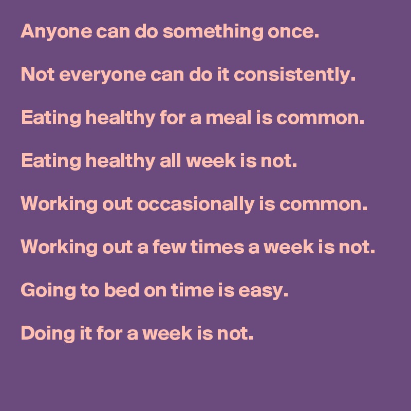 Anyone can do something once. 

Not everyone can do it consistently.

Eating healthy for a meal is common. 

Eating healthy all week is not. 

Working out occasionally is common. 

Working out a few times a week is not. 

Going to bed on time is easy.

Doing it for a week is not. 

