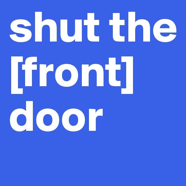 shut the
[front]
door