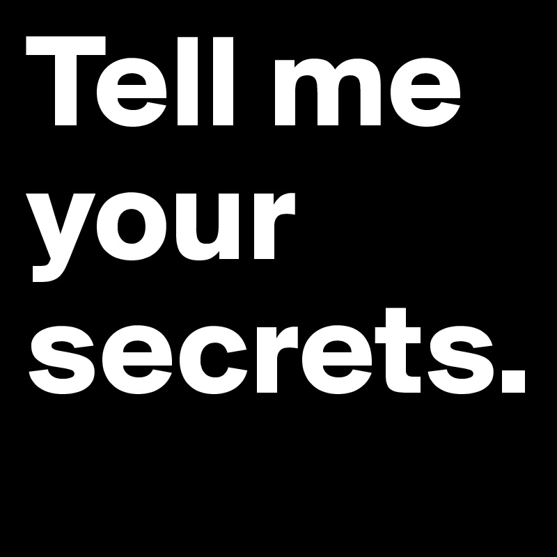 Tell me your secrets.