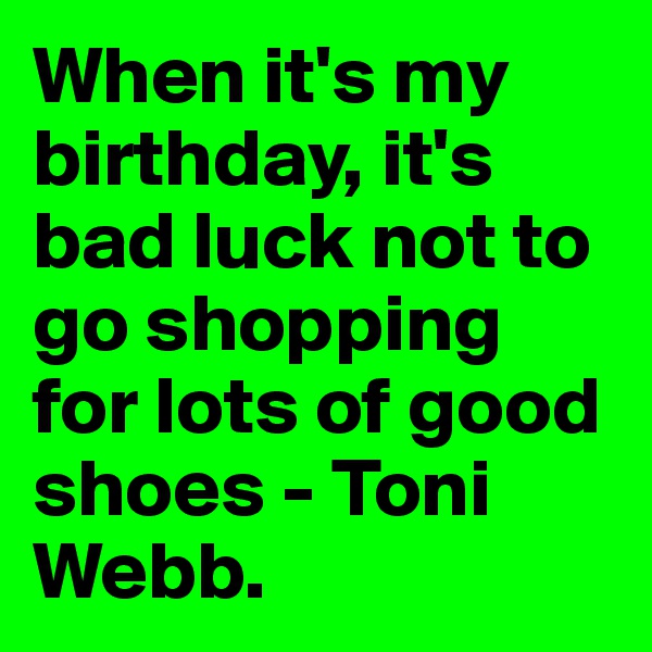 When it's my birthday, it's bad luck not to go shopping for lots of good shoes - Toni Webb.