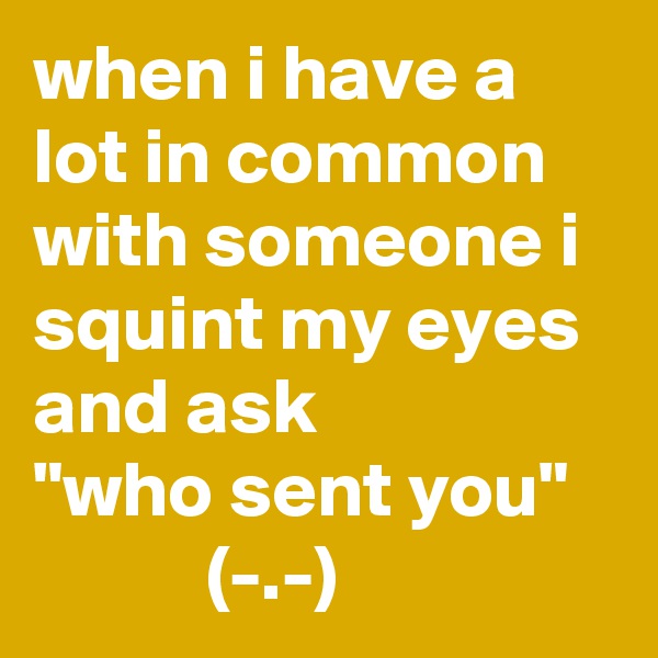 when i have a lot in common with someone i squint my eyes and ask
"who sent you"
           (-.-)