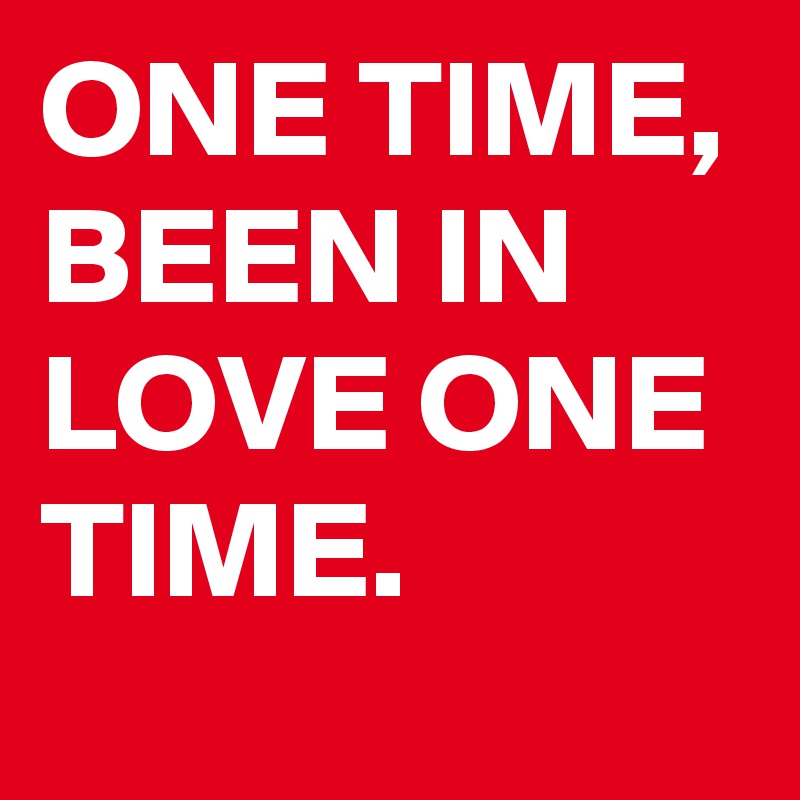 ONE TIME, BEEN IN LOVE ONE TIME.