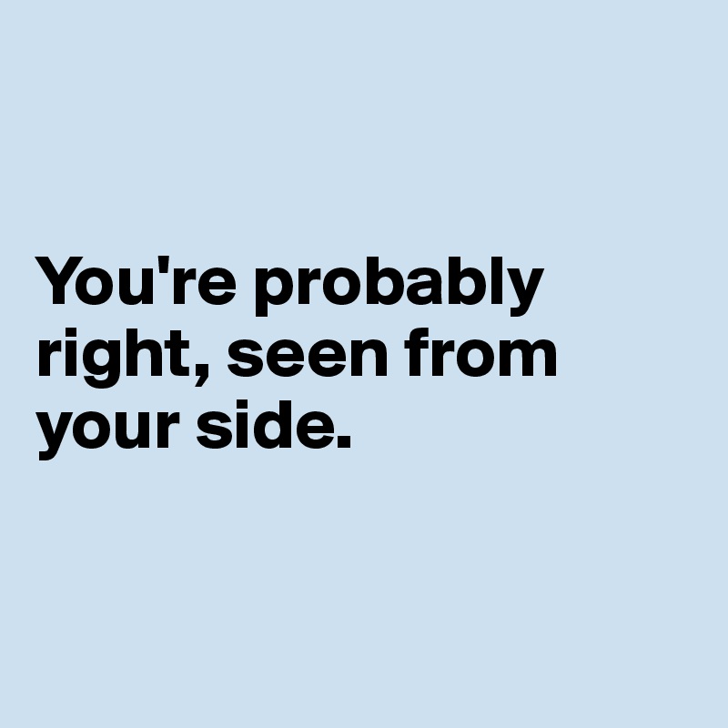 


You're probably 
right, seen from 
your side. 


