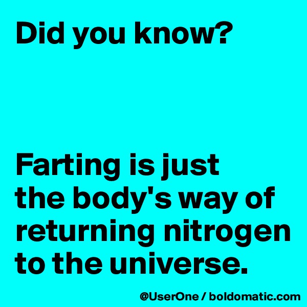 Did you know?



Farting is just
the body's way of returning nitrogen to the universe.