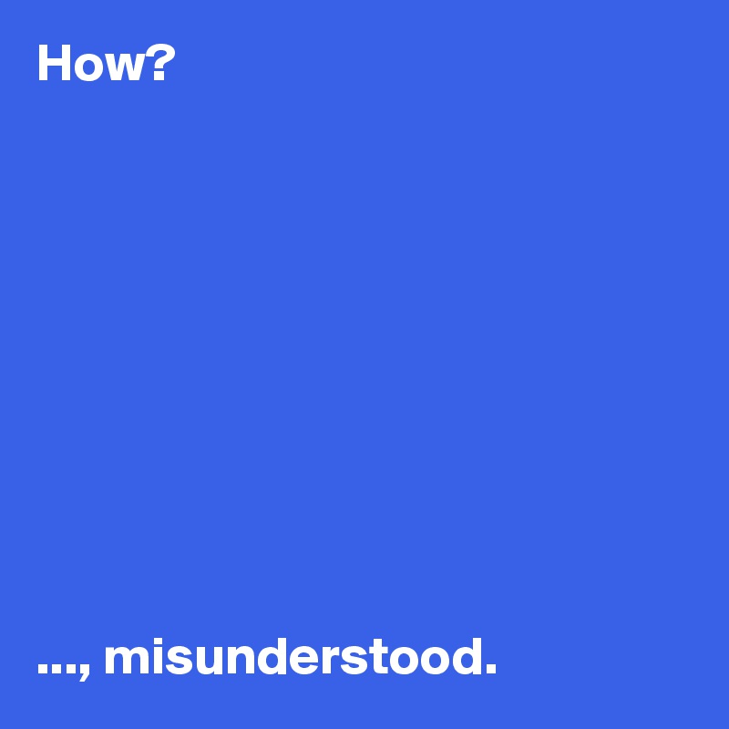 How? 










..., misunderstood. 
