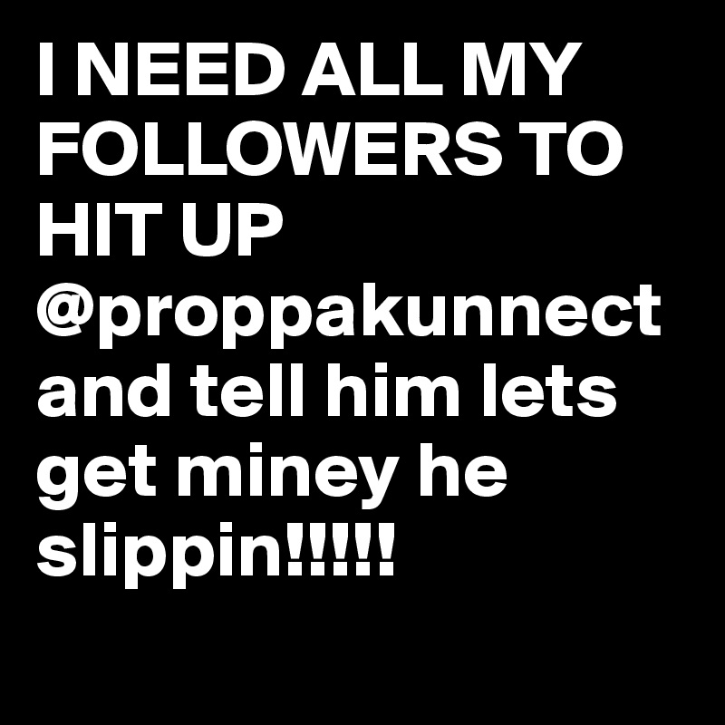 I NEED ALL MY FOLLOWERS TO HIT UP @proppakunnect and tell him lets get miney he slippin!!!!!
