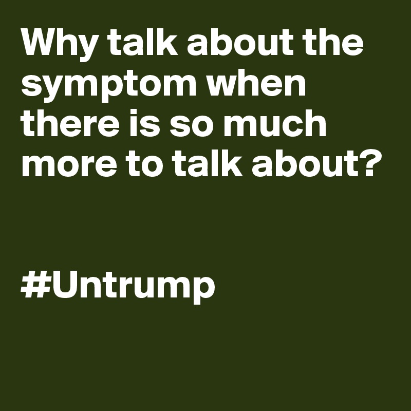 Why talk about the symptom when there is so much more to talk about?


#Untrump

