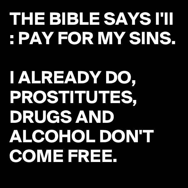 THE BIBLE SAYS I'll : PAY FOR MY SINS.

I ALREADY DO, PROSTITUTES, DRUGS AND ALCOHOL DON'T COME FREE.