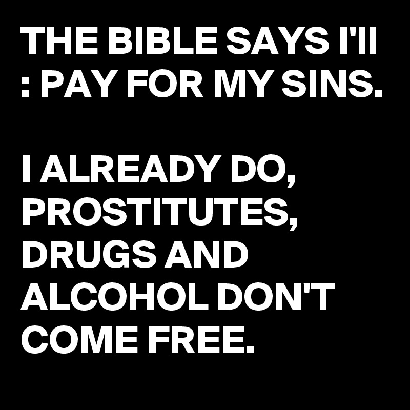 THE BIBLE SAYS I'll : PAY FOR MY SINS.

I ALREADY DO, PROSTITUTES, DRUGS AND ALCOHOL DON'T COME FREE.