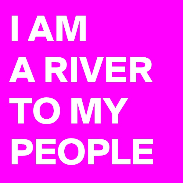 I AM 
A RIVER TO MY PEOPLE