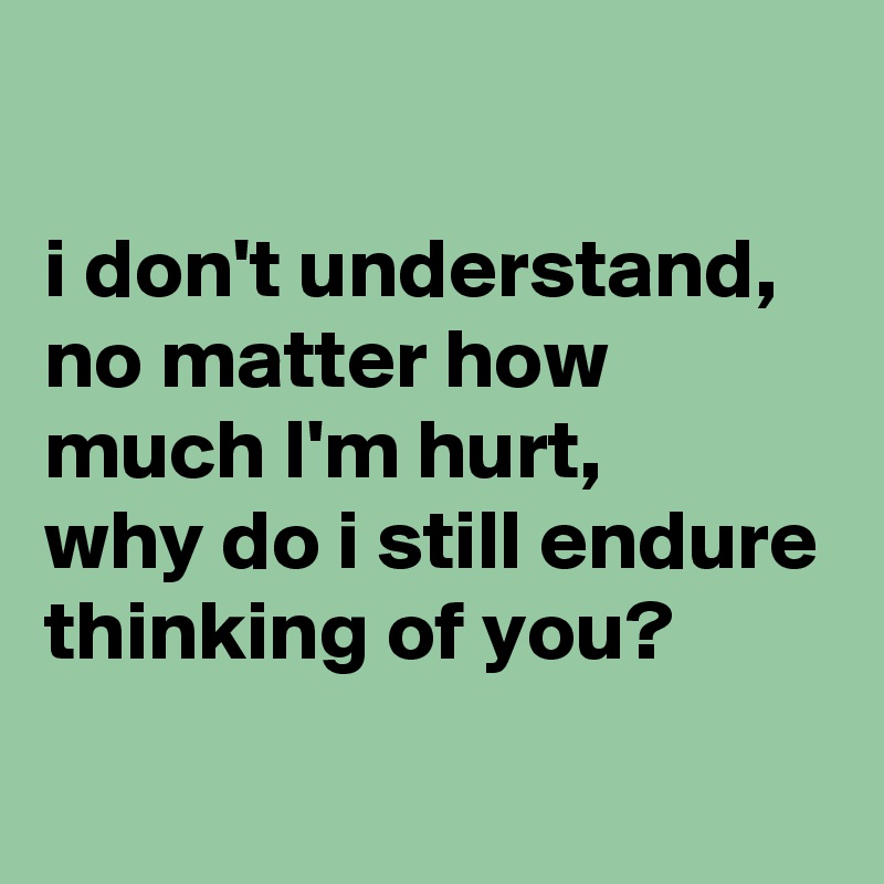 

i don't understand, 
no matter how much I'm hurt, 
why do i still endure thinking of you?
