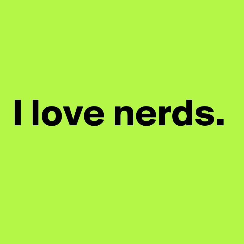 

I love nerds.

