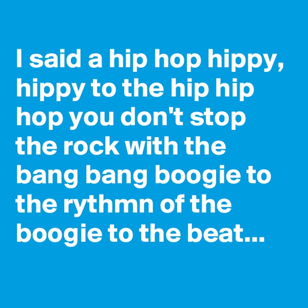 
I said a hip hop hippy, hippy to the hip hip hop you don't stop the rock with the bang bang boogie to the rythmn of the boogie to the beat...
