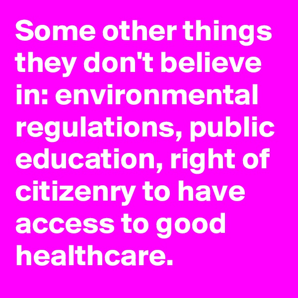 Some other things they don't believe in: environmental regulations, public education, right of citizenry to have access to good healthcare.